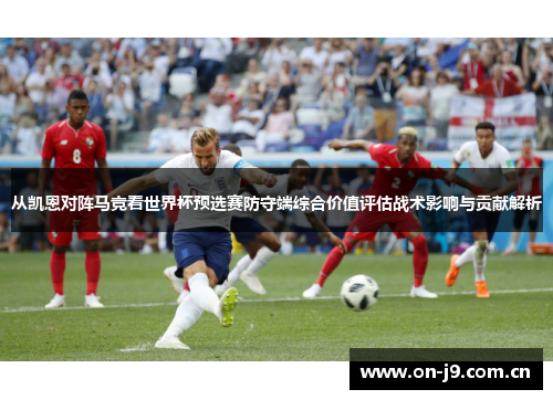 从凯恩对阵马竞看世界杯预选赛防守端综合价值评估战术影响与贡献解析