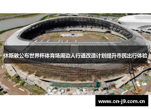 休斯敦公布世界杯体育场周边人行道改造计划提升市民出行体验