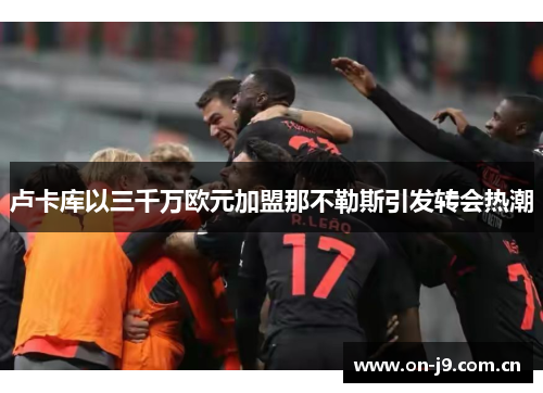卢卡库以三千万欧元加盟那不勒斯引发转会热潮 卢卡库以三千万欧元加盟那不勒斯引发转会热潮