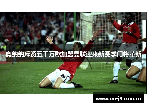 奥纳纳斥资五千万欧加盟曼联迎来新赛季门将革新 奥纳纳斥资五千万欧加盟曼联迎来新赛季门将革新