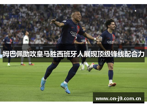 姆巴佩助攻皇马胜西班牙人展现顶级锋线配合力 姆巴佩助攻皇马胜西班牙人展现顶级锋线配合力